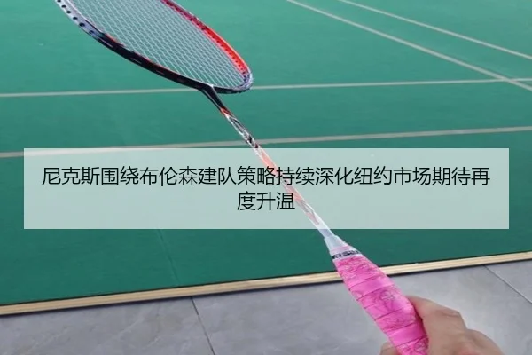 尼克斯围绕布伦森建队策略持续深化纽约市场期待再度升温