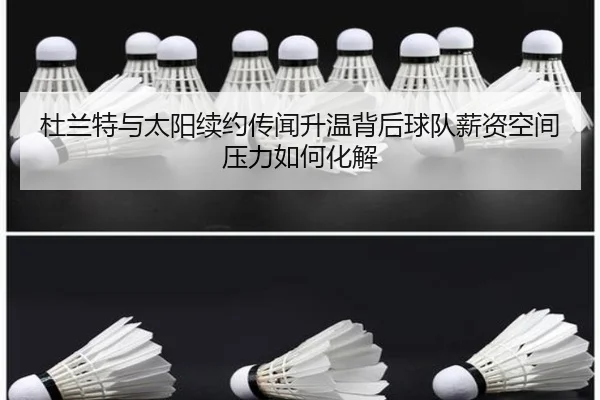 杜兰特与太阳续约传闻升温背后球队薪资空间压力如何化解