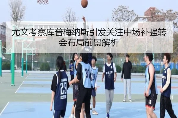 尤文考察库普梅纳斯引发关注中场补强转会布局前景解析