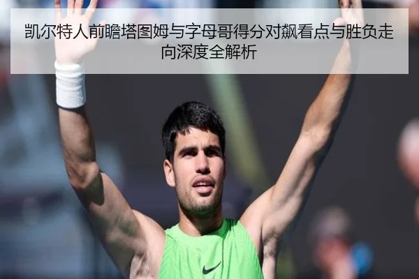 凯尔特人前瞻塔图姆与字母哥得分对飙看点与胜负走向深度全解析
