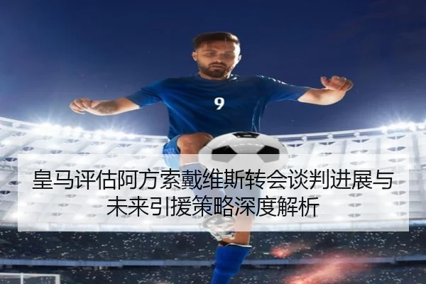 皇马评估阿方索戴维斯转会谈判进展与未来引援策略深度解析