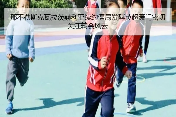 那不勒斯克瓦拉茨赫利亚续约僵局发酵英超豪门密切关注转会风云